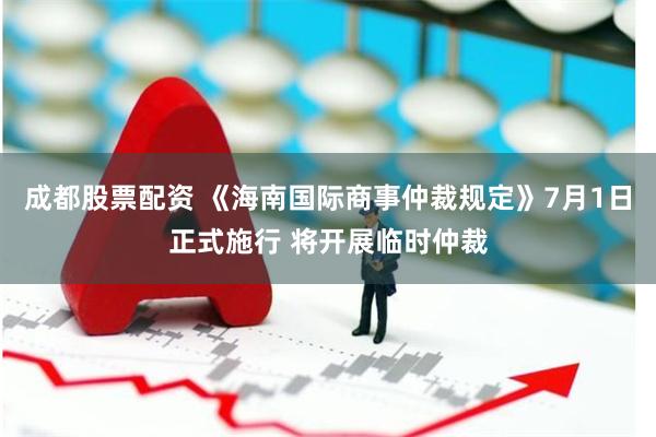 成都股票配资 《海南国际商事仲裁规定》7月1日正式施行 将开展临时仲裁