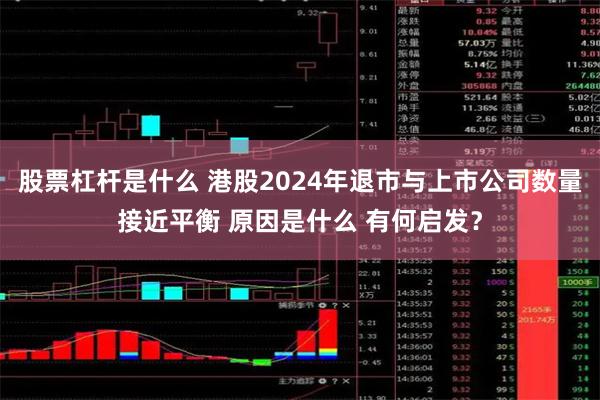 股票杠杆是什么 港股2024年退市与上市公司数量接近平衡 原因是什么 有何启发？