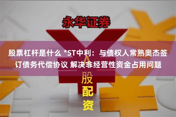 股票杠杆是什么 *ST中利：与债权人常熟奥杰签订债务代偿协议 解决非经营性资金占用问题