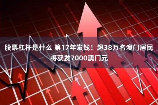 股票杠杆是什么 第17年发钱！超38万名澳门居民将获发7000澳门元