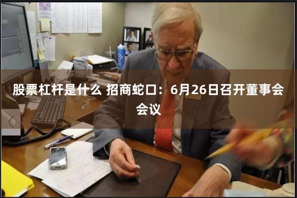 股票杠杆是什么 招商蛇口：6月26日召开董事会会议