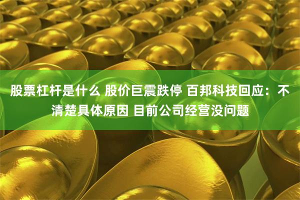 股票杠杆是什么 股价巨震跌停 百邦科技回应：不清楚具体原因 目前公司经营没问题