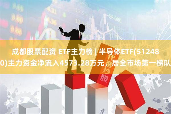 成都股票配资 ETF主力榜 | 半导体ETF(512480)主力资金净流入4573.28万元，居全市场第一梯队