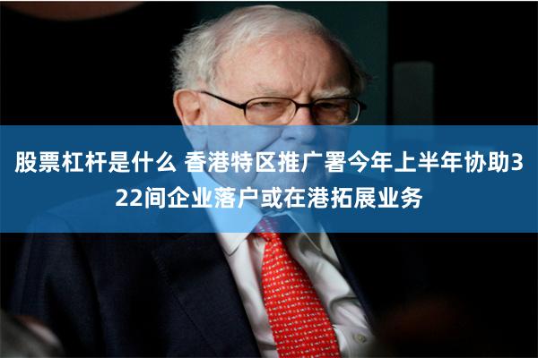 股票杠杆是什么 香港特区推广署今年上半年协助322间企业落户或在港拓展业务