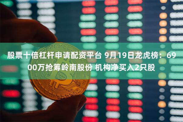 股票十倍杠杆申请配资平台 9月19日龙虎榜：6900万抢筹岭南股份 机构净买入2只股