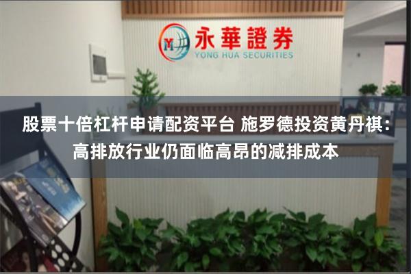 股票十倍杠杆申请配资平台 施罗德投资黄丹祺：高排放行业仍面临高昂的减排成本