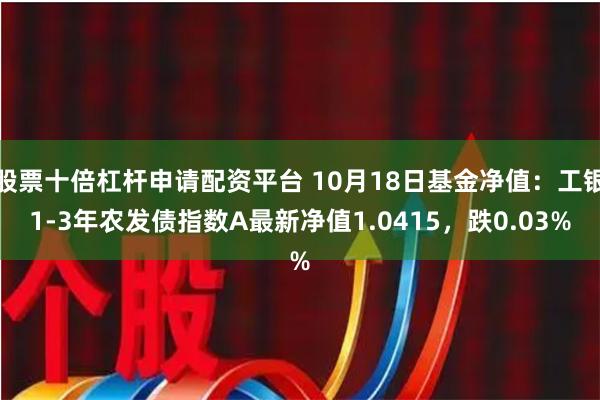 股票十倍杠杆申请配资平台 10月18日基金净值：工银1-3年农发债指数A最新净值1.0415，跌0.03%