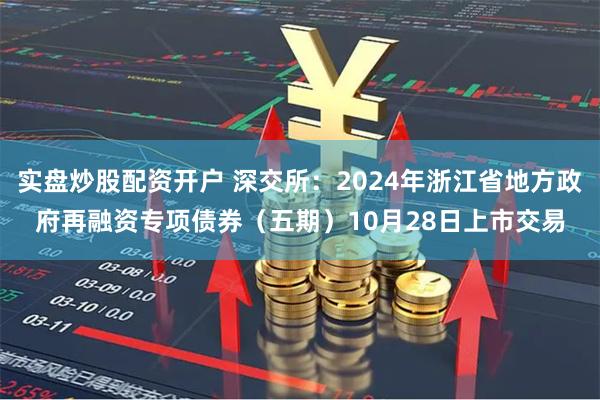 实盘炒股配资开户 深交所：2024年浙江省地方政府再融资专项债券（五期）10月28日上市交易