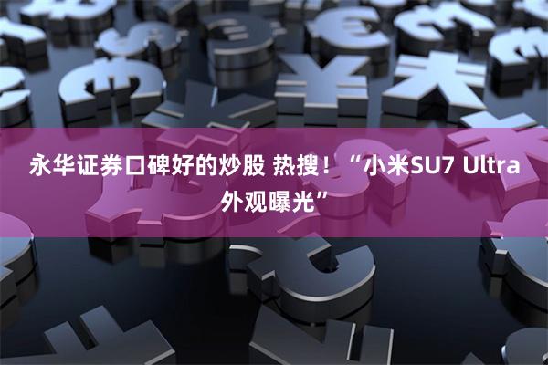 永华证券口碑好的炒股 热搜！“小米SU7 Ultra外观曝光”