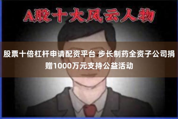 股票十倍杠杆申请配资平台 步长制药全资子公司捐赠1000万元支持公益活动