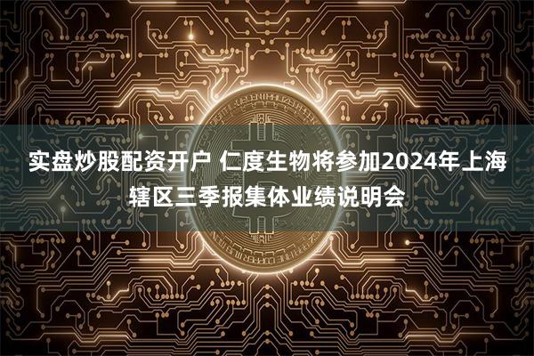 实盘炒股配资开户 仁度生物将参加2024年上海辖区三季报集体业绩说明会