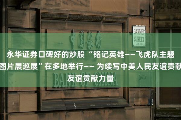 永华证券口碑好的炒股 “铭记英雄——飞虎队主题历史图片展巡展”在多地举行—— 为续写中美人民友谊贡献力量