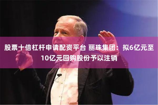 股票十倍杠杆申请配资平台 丽珠集团：拟6亿元至10亿元回购股份予以注销