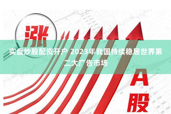 实盘炒股配资开户 2023年我国持续稳居世界第二大广告市场