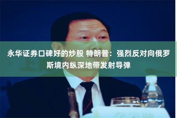 永华证券口碑好的炒股 特朗普：强烈反对向俄罗斯境内纵深地带发射导弹