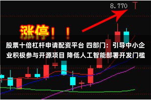 股票十倍杠杆申请配资平台 四部门：引导中小企业积极参与开源项目 降低人工智能部署开发门槛