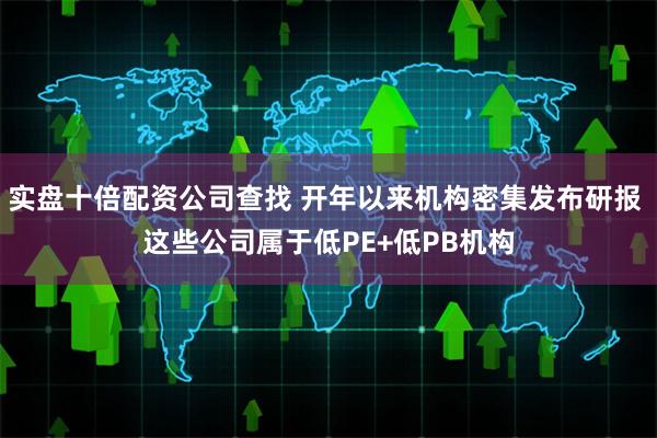 实盘十倍配资公司查找 开年以来机构密集发布研报 这些公司属于低PE+低PB机构