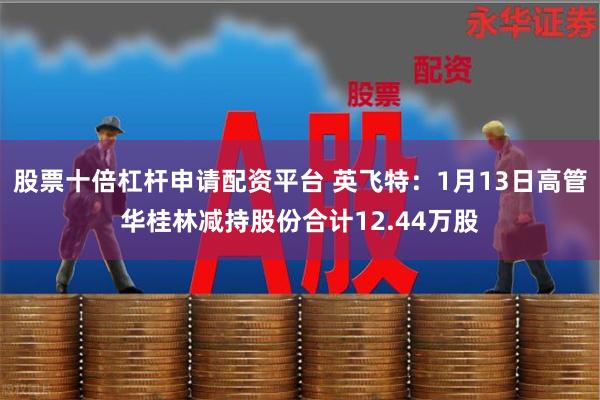 股票十倍杠杆申请配资平台 英飞特：1月13日高管华桂林减持股份合计12.44万股