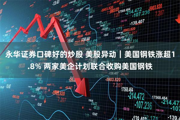 永华证券口碑好的炒股 美股异动｜美国钢铁涨超1.8% 两家美企计划联合收购美国钢铁