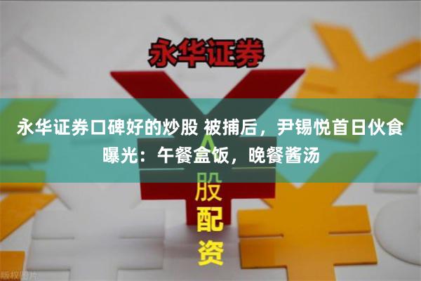 永华证券口碑好的炒股 被捕后，尹锡悦首日伙食曝光：午餐盒饭，晚餐酱汤