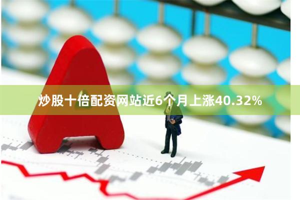 炒股十倍配资网站近6个月上涨40.32%