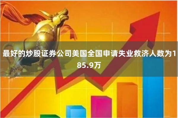 最好的炒股证券公司美国全国申请失业救济人数为185.9万