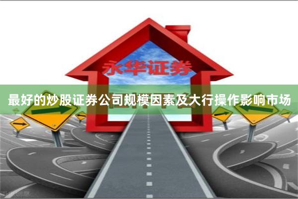 最好的炒股证券公司规模因素及大行操作影响市场