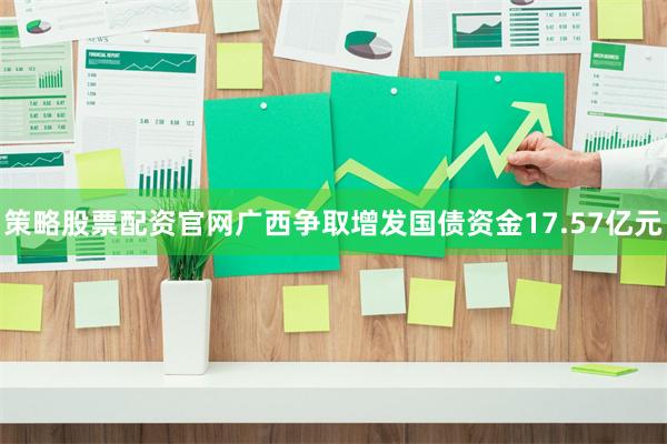 策略股票配资官网广西争取增发国债资金17.57亿元