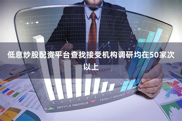低息炒股配资平台查找接受机构调研均在50家次以上