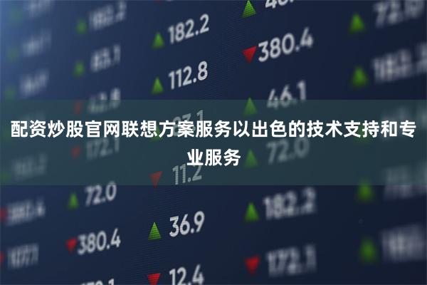 配资炒股官网联想方案服务以出色的技术支持和专业服务