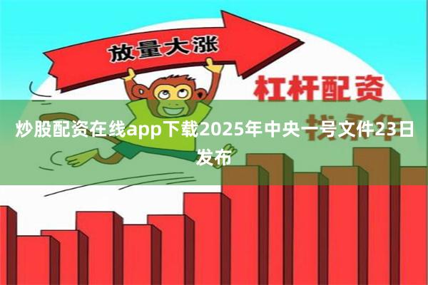 炒股配资在线app下载2025年中央一号文件23日发布