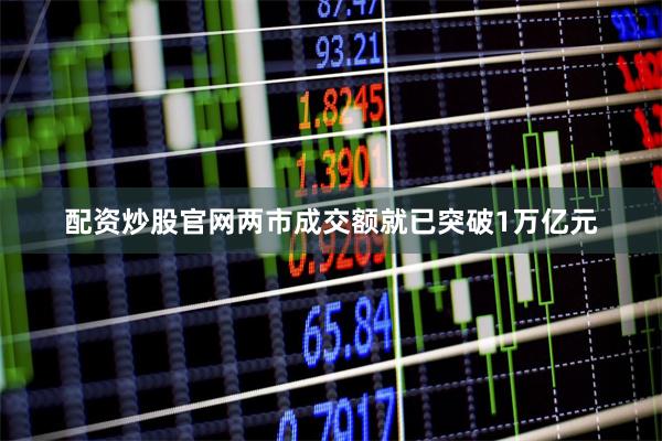 配资炒股官网两市成交额就已突破1万亿元