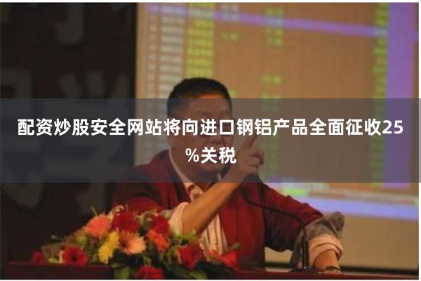配资炒股安全网站将向进口钢铝产品全面征收25%关税