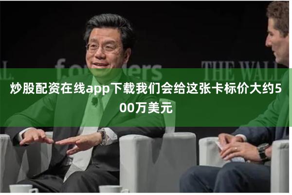 炒股配资在线app下载我们会给这张卡标价大约500万美元
