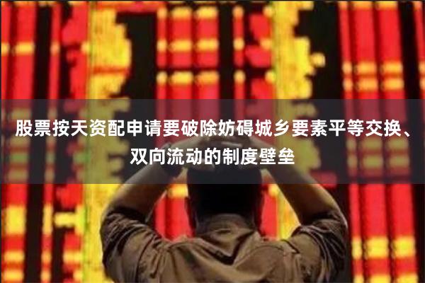 股票按天资配申请要破除妨碍城乡要素平等交换、双向流动的制度壁垒