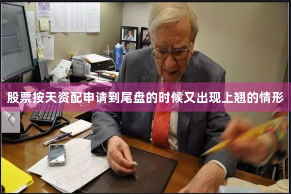 股票按天资配申请到尾盘的时候又出现上翘的情形