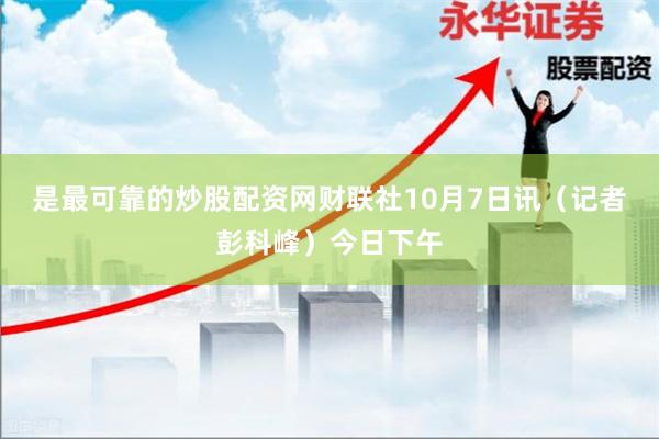 是最可靠的炒股配资网财联社10月7日讯（记者彭科峰）今日下午