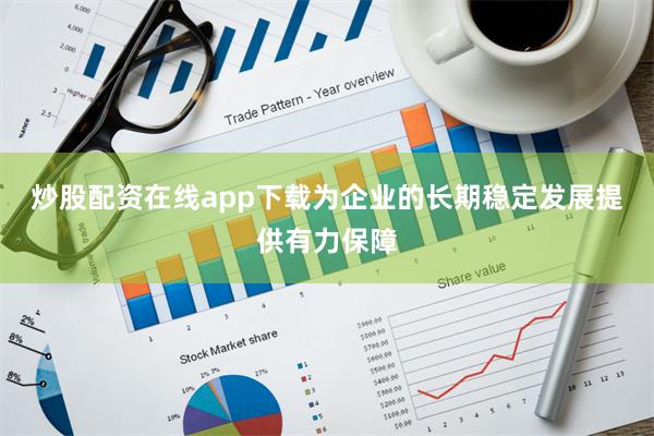 炒股配资在线app下载为企业的长期稳定发展提供有力保障