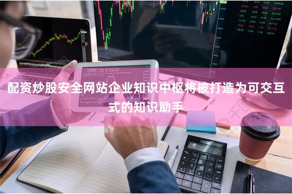 配资炒股安全网站企业知识中枢将被打造为可交互式的知识助手