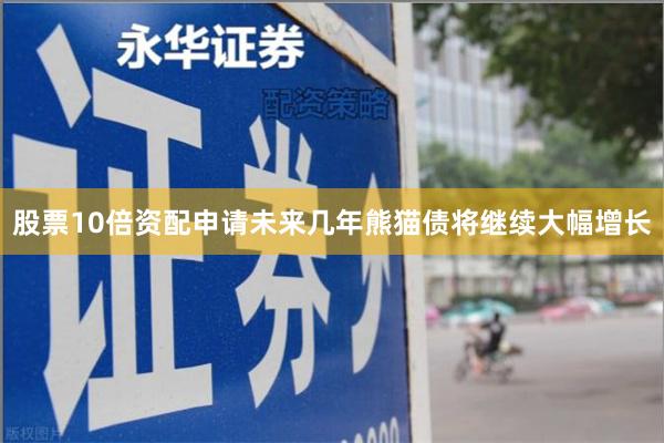 股票10倍资配申请未来几年熊猫债将继续大幅增长