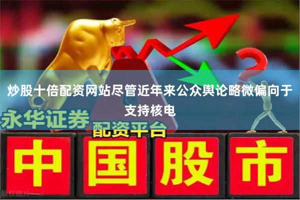 炒股十倍配资网站尽管近年来公众舆论略微偏向于支持核电