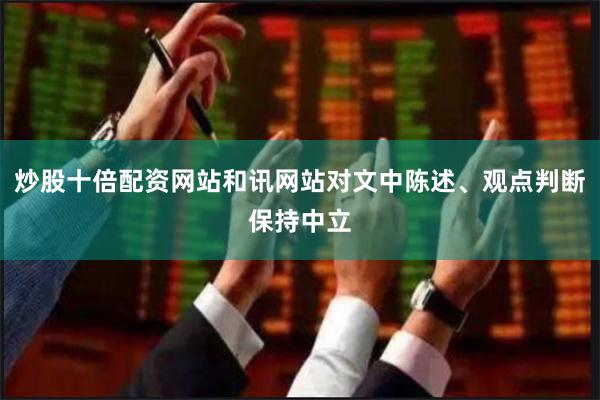 炒股十倍配资网站和讯网站对文中陈述、观点判断保持中立
