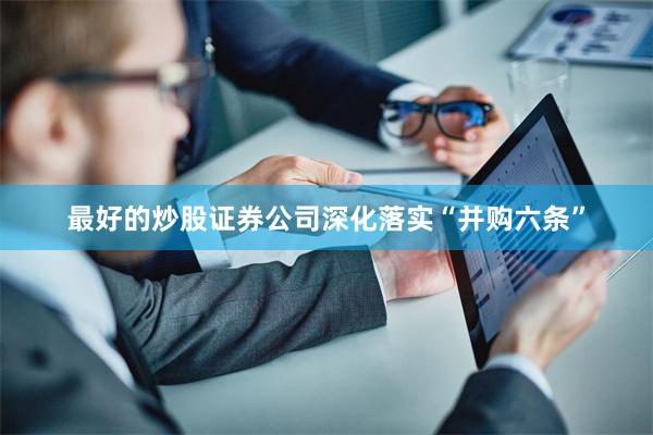 最好的炒股证券公司深化落实“并购六条”