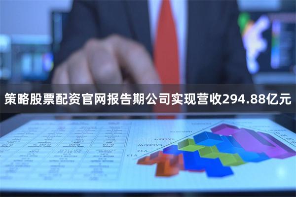 策略股票配资官网报告期公司实现营收294.88亿元