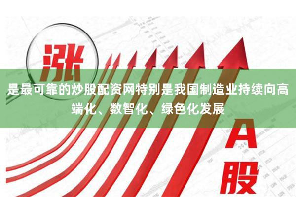 是最可靠的炒股配资网特别是我国制造业持续向高端化、数智化、绿色化发展