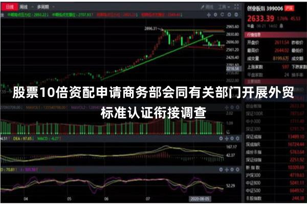 股票10倍资配申请商务部会同有关部门开展外贸标准认证衔接调查