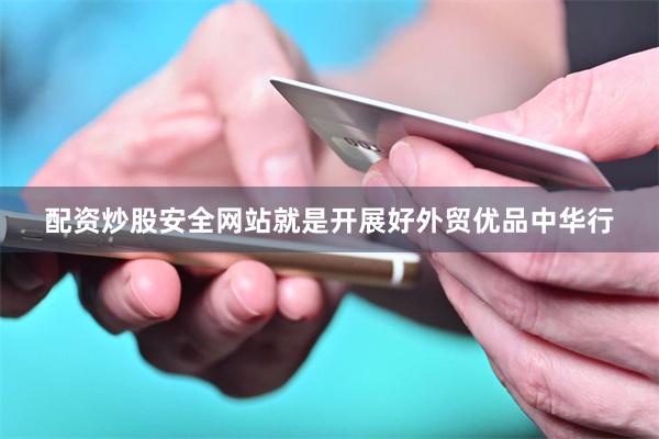 配资炒股安全网站就是开展好外贸优品中华行