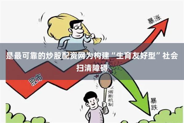 是最可靠的炒股配资网为构建“生育友好型”社会扫清障碍