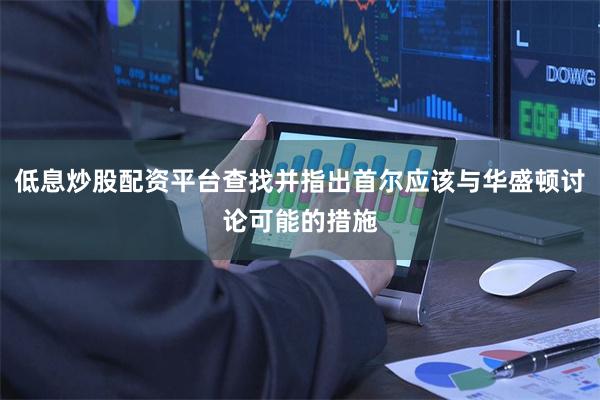 低息炒股配资平台查找并指出首尔应该与华盛顿讨论可能的措施