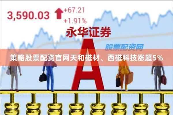 策略股票配资官网天和磁材、西磁科技涨超5%